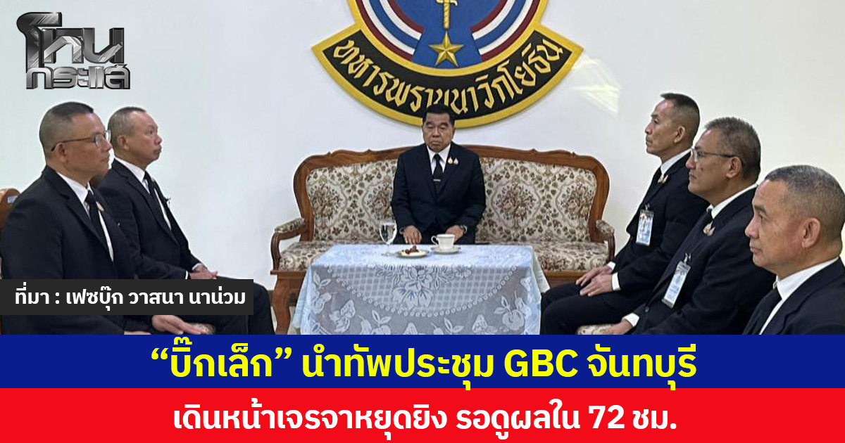 “บิ๊กเล็ก” นำทัพประชุม GBC จันทบุรี เดินหน้าเจรจาหยุดยิง รอดูผลใน 72 ชม