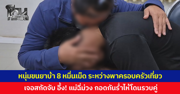 หนุ่มขนยาบ้า 8 หมื่นเม็ด ระหว่างพาครอบครัวเที่ยว สุดท้ายเกม เจอสกัดจับ อึ้งแม่ฉี่ม่วง โดนรวบคู่