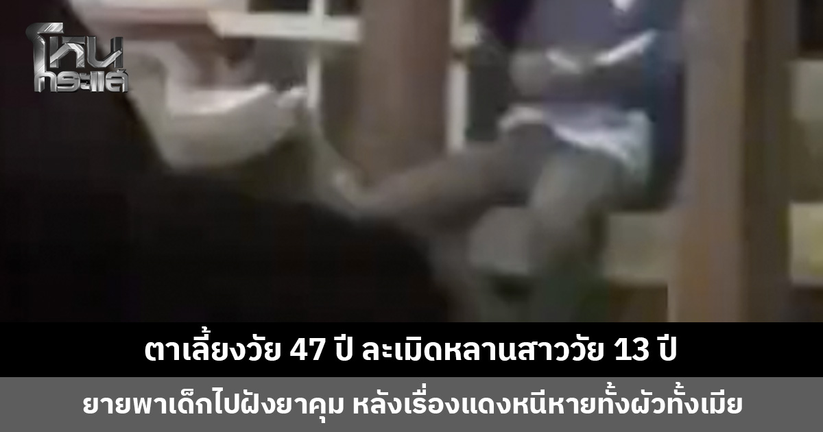 ตาเลี้ยงวัย 47 ปี ละเมิดหลานสาววัย 13 ปี หลังเรื่องแดงหนีหายทั้งผัวทั้งเมีย ตำรวจตั้งข้อหาหนัก เร่งติดตามตัว