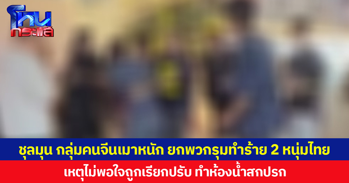 ชุลมุน กลุ่มคนจีนเมาหนัก ยกพวกรุมทำร้าย 2 หนุ่มไทย เหตุไม่พอใจถูกเรียกปรับ ทำห้องน้ำสกปรก