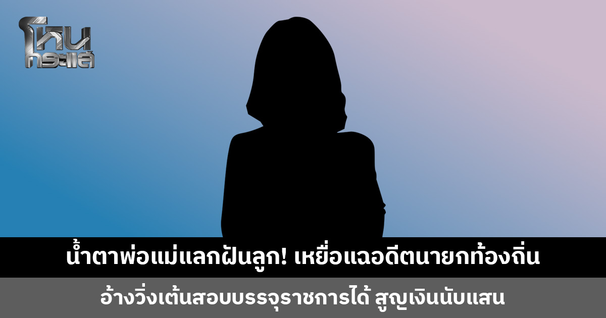 เหยื่อแฉอดีตนายกท้องถิ่น อ้างวิ่งเต้นสอบราชการ สูญเงินนับแสน บางรายขายที่-กู้หนี้นอกระบบ