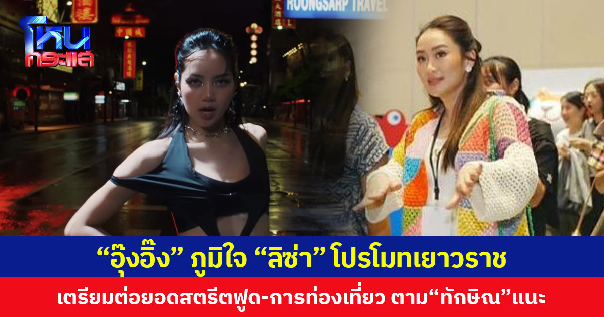 “อุ๊งอิ๊ง” ภูมิใจ “ลิซ่า” โปรโมทเยาวราช เตรียมต่อยอดสตรีตฟูด-การท่องเที่ยว ตาม “ทักษิณ” แนะ