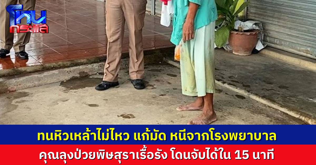 คุณลุงป่วยพิษสุราเรื้อรัง ทนหิวเหล้าไม่ไหว แก้มัดตัวเองหนีออกจากโรงพยาบาล ก่อนถูกสายตรวจตามตัวได้ใน 15 นาที