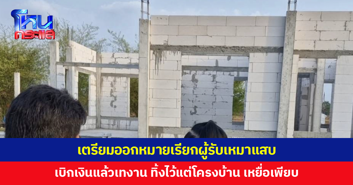 เตรียมออกหมายเรียกผู้รับเหมาแสบ หลอกสร้างบ้านราคาย่อมเยา เบิกเงินแล้วเทงาน ทิ้งไว้แต่โครงบ้านไร้มาตรฐา