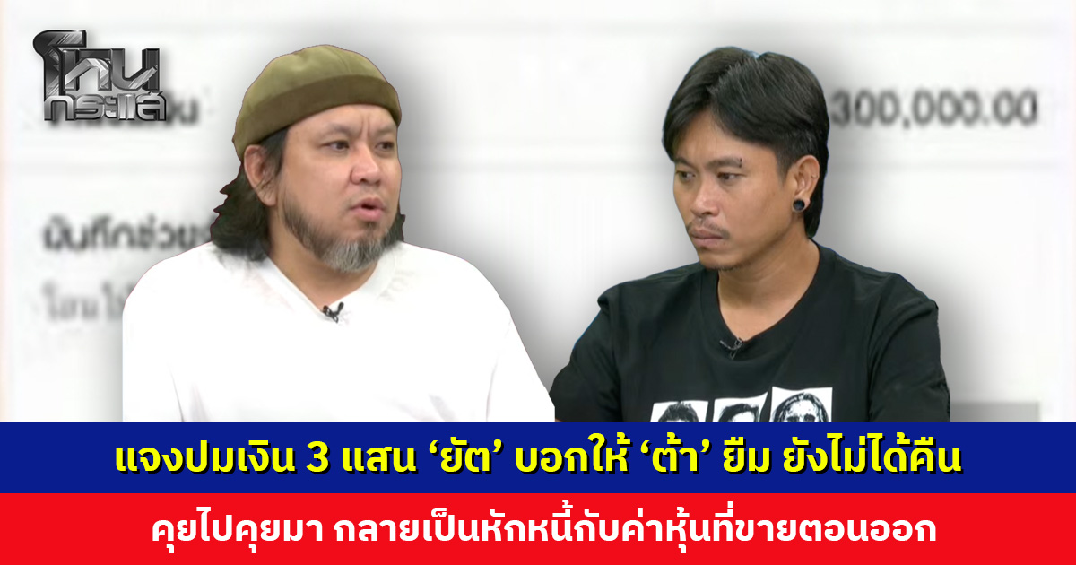 แจงปมเงิน 3 แสน ‘ยัต’ บอกให้ ‘ต้า’ ยืมไปคืนเพื่อน ๆ ยังไม่ได้คืน คุยไปคุยมา กลายเป็นหักหนี้กับค่าหุ้น