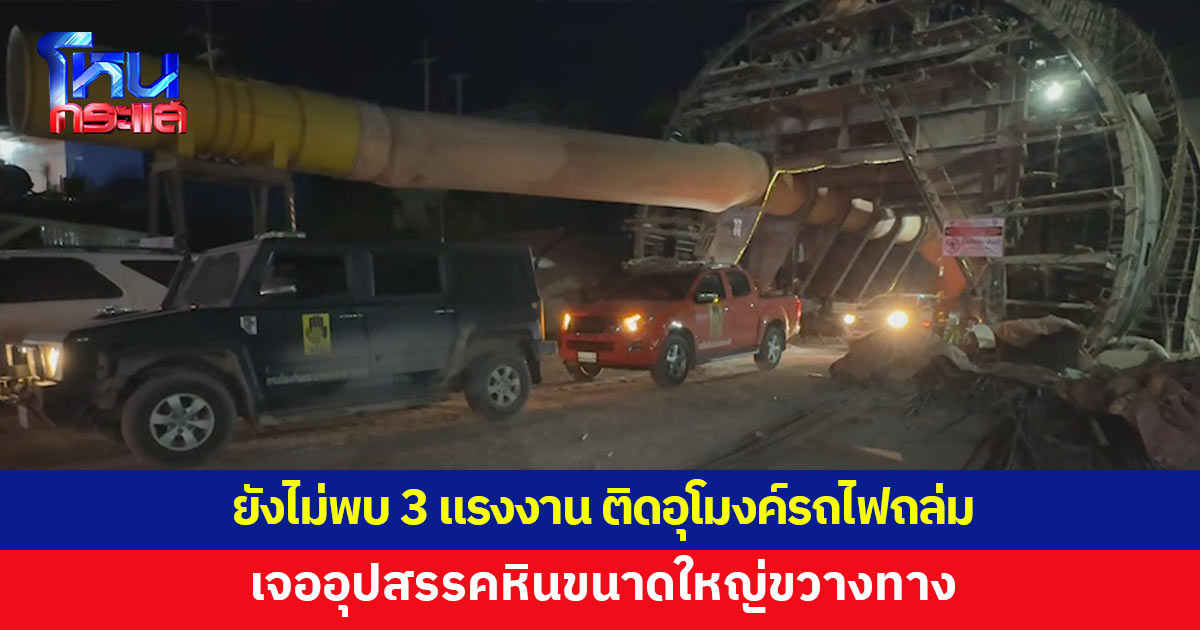 ยังไม่พบ 3 แรงงาน ติดอุโมงค์รถไฟถล่ม เจ้าหน้าที่เจอหินขนาดใหญ่ปิดกั้นเส้นทาง