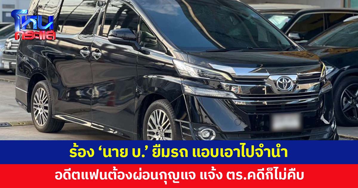 อดีตแฟนร้อง ถูก 'นาย บ.' เอารถไปจำนำ ต้องผ่อนกุญแจ แจ้ง ตร.คดีไม่คืบ