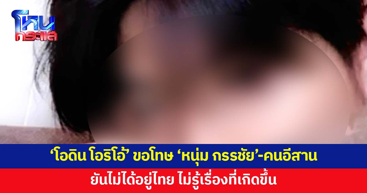'โอดิน โอริโอ้' ขอโทษ 'หนุ่ม กรรชัย' - คนอีสาน ยันไม่เกี่ยวข้องเรื่องในข่าว