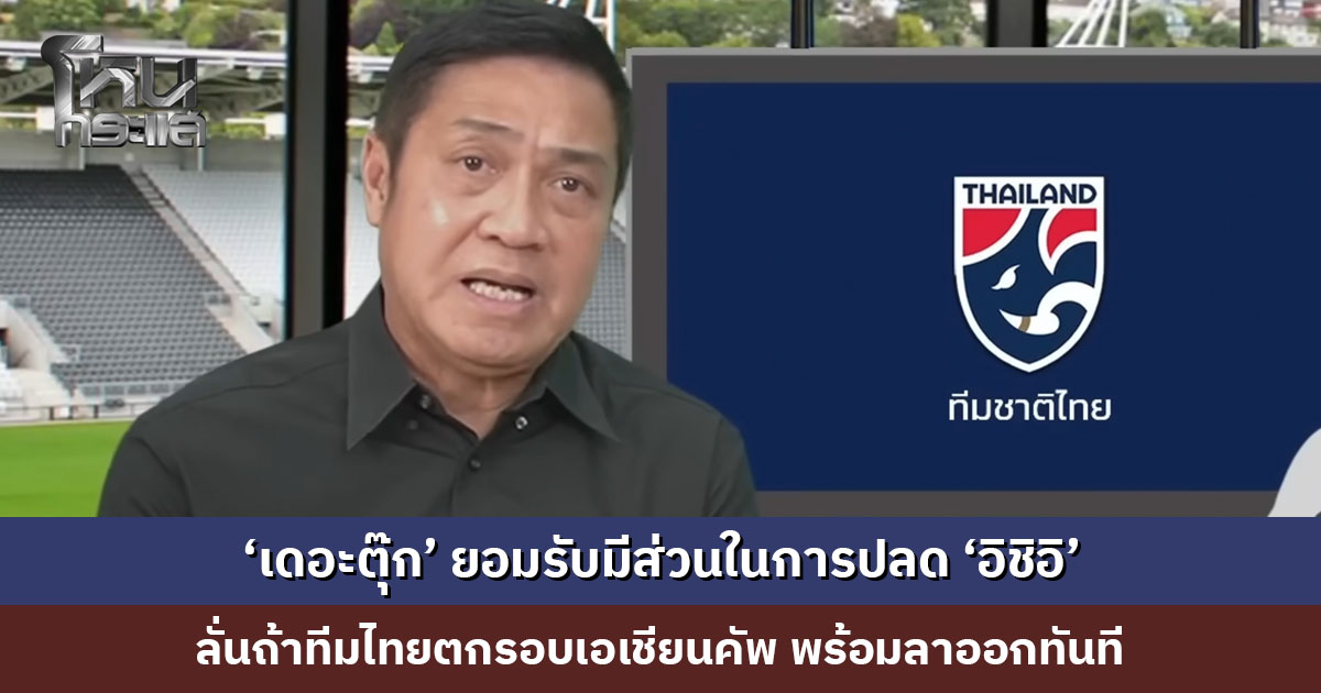 ‘เดอะตุ๊ก’ ยอมรับมีส่วนในการปลด ‘อิชิอิ’ จากนี้วัดกันที่ผลงาน ถ้าทีมไทยตกรอบเอเชียนคัพ พร้อมลาออกทันที