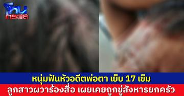 หนุ่มฟันหัวอดีตพ่อตาเย็บ 17 เข็ม ลูกสาวผวาร้องสื่อ เผยเคยถูกขู่สังหารยกครัว คาดแค้นถูกไล่ออกจากบ้าน