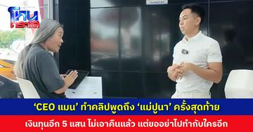 ‘CEO แมน’ ทำคลิปพูดถึง ‘แม่ปูนา’ ครั้งสุดท้าย เงินทุนอีก 5 แสน ไม่เอาคืนแล้ว แต่ขออย่าไปทำกับใครอีก