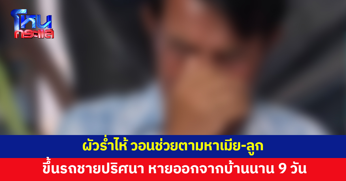ผัวร่ำไห้ วอนช่วยตามหาเมีย-ลูกสาว 9 ขวบ ขึ้นรถชายปริศนา หายออกจากบ้าน
