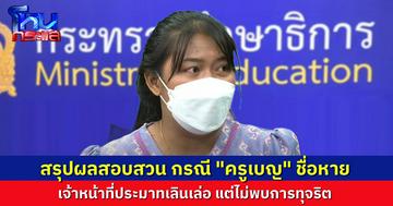 กระทรวงศึกษาฯ แถลงผลสอบสวนกรณี “ครูเบญ” สอบติดครู ผ่านไป 3 วัน ชื่อหาย พบเจ้าหน้าที่ประมาทเลินเล่อ แต่ไม่พบการทุจริต