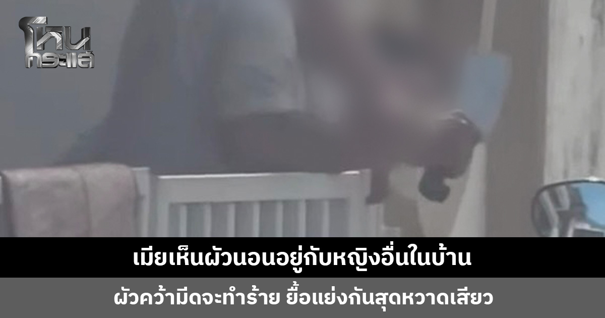 เมียเจอผัวนอนอยู่กับหญิงอื่นในบ้าน ผัวคว้ามีดจะทำร้าย ยื้อแย่งกันสุดหวาดเสียว ล่าสุดเมียเตรียมฟ้องชู้และฟ้องหย่า