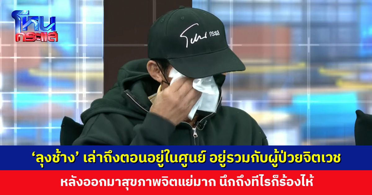 ‘ลุงช้าง’ เล่าถึงตอนอยู่ในศูนย์ หลังออกมาสุขภาพจิตแย่มาก นึกถึงทีไรก็ร้องไห้