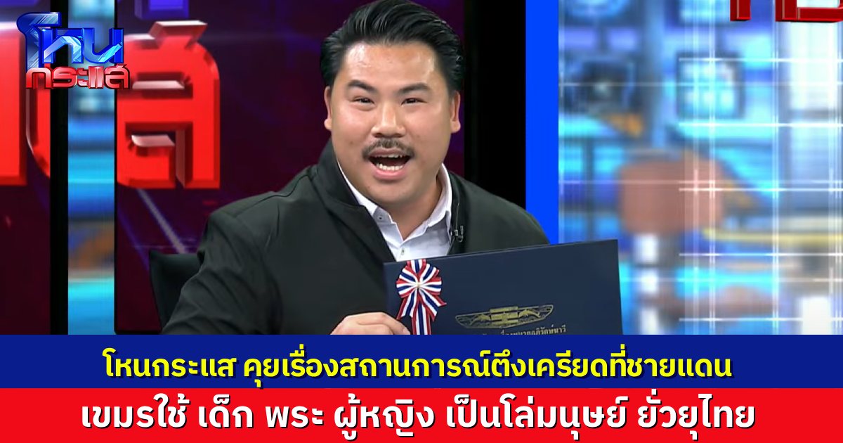 โหนกระแส คุยสถานการณ์เดือดที่ชายแดน จ.สระแก้ว เขมรใช้โล่มนุษย์ ยั่วยุไทย หลบหลังผู้หญิง เด็ก พระ