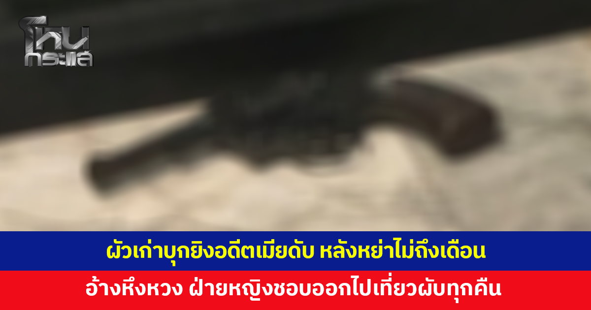 ผัวเก่าเพิ่งหย่าอดีตเมียได้ไม่ถึง 1 เดือน บุกยิงฝ่ายหญิงดับ อ้างหึงหวง ชอบออกไปเที่ยวผับทุกคืน