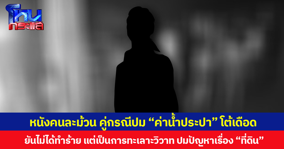 หนังคนละม้วน คู่กรณีปม “ค่าน้ำประปา” โต้เดือด ยันไม่ได้ทำร้าย แต่เป็นการสมัครใจทะเลาะวิวาท ปมปัญหาเรื่อง “ที่ดิน”