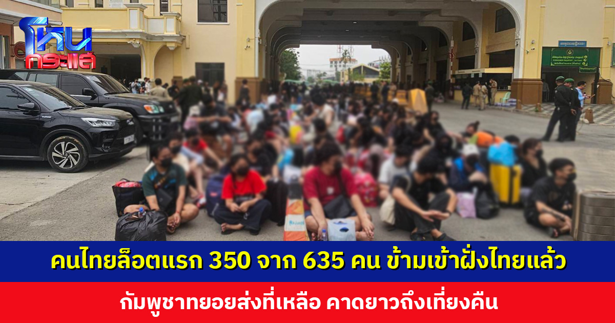 คนไทยล็อตแรก 350 จาก 635 คน ข้ามเข้าฝั่งไทยแล้ว กัมพูชาทยอยส่งที่เหลือ คาดยาวถึงเที่ยงคืน