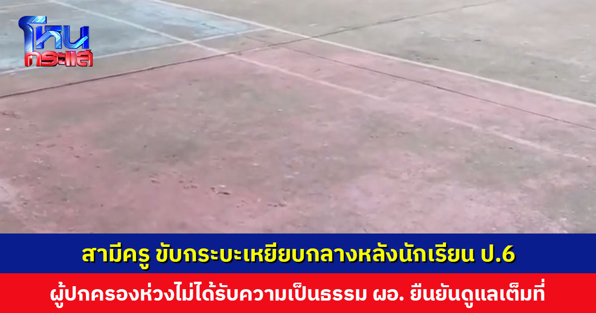 สามีครู ขับกระบะเหยียบกลางหลังนักเรียน ป.6 อาการสาหัส ผู้ปกครองห่วงไม่ได้รับความเป็นธรรม ผอ. ยืนยันพร้อมดูแลเต็มที่