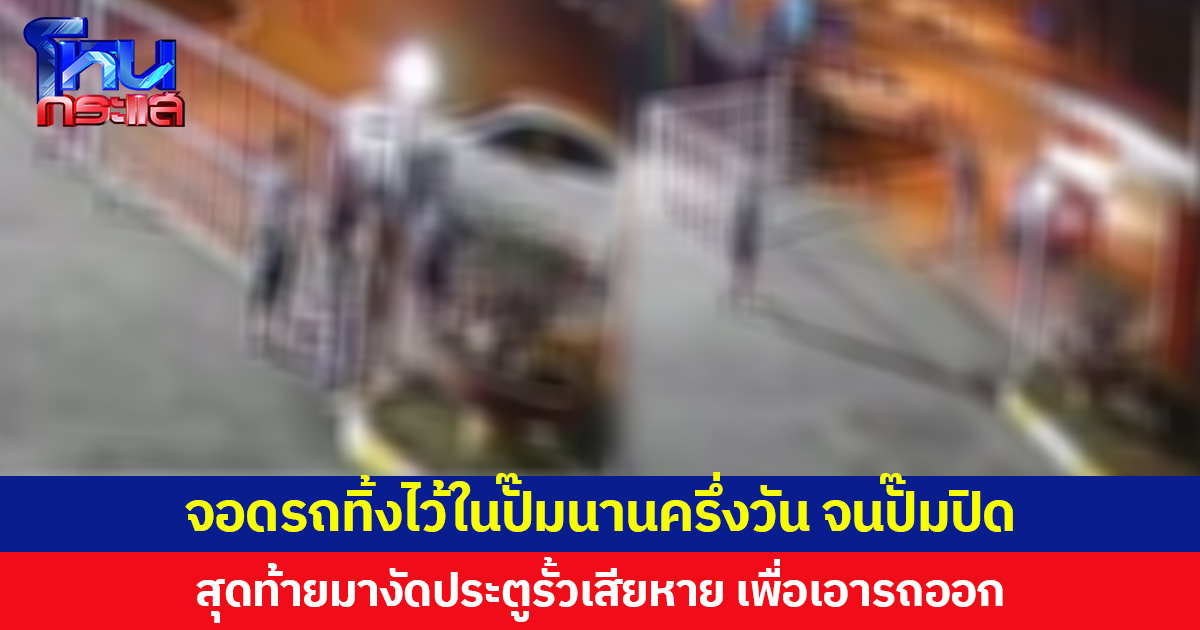 จอดรถทิ้งไว้ในปั๊มนานครึ่งวัน จนปั๊มปิด สุดท้ายมางัดประตูรั้วเสียหาย เพื่อเอารถออก