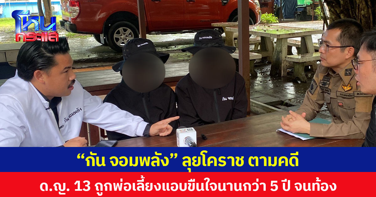 “กัน จอมพลัง” ลุยโคราช ตามคดี ด.ญ. 13 ถูกพ่อเลี้ยงแอบขืนใจนานกว่า 5 ปี จนท้อง