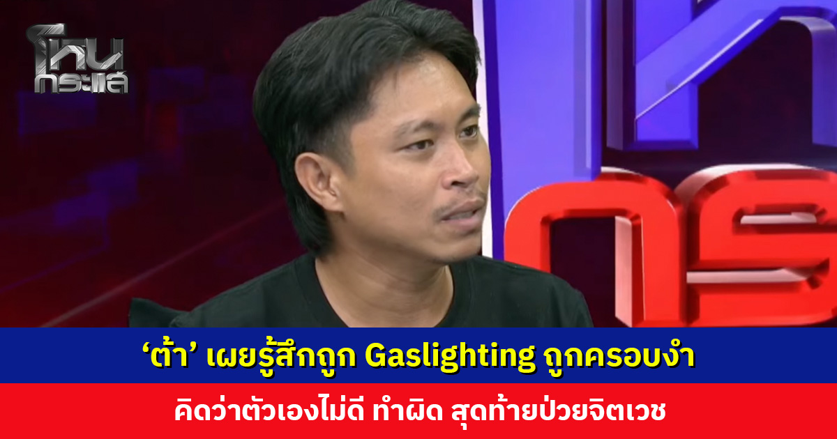 ‘ต้า’ เผยรู้สึกถูก Gaslighting ถูกครอบงำและควบคุมทางความคิด สุดท้ายป่วยจิตเวช
