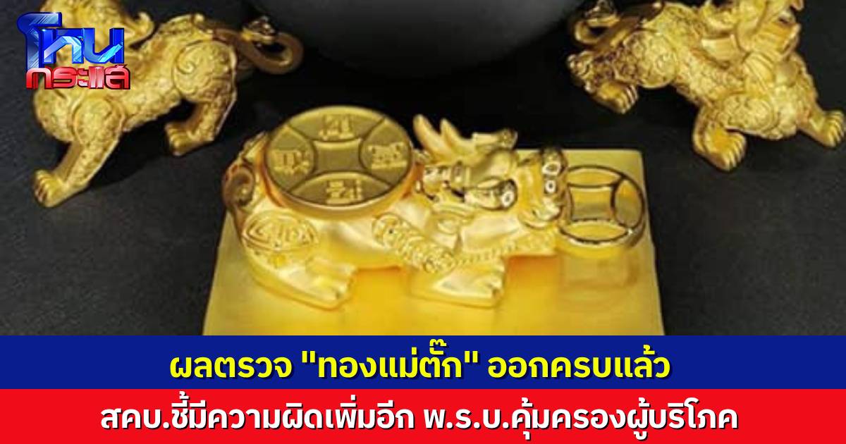 ผลตรวจ “ทองแม่ตั๊ก” ออกครบแล้ว สคบ.ชี้ มีความผิด พ.ร.บ.คุ้มครองผู้บริโภค เตรียมขอตัวอย่าง “ของแถม” ที่บอกว่าเป็นทอง 99.99% มาตรวจเพิ่มอีก