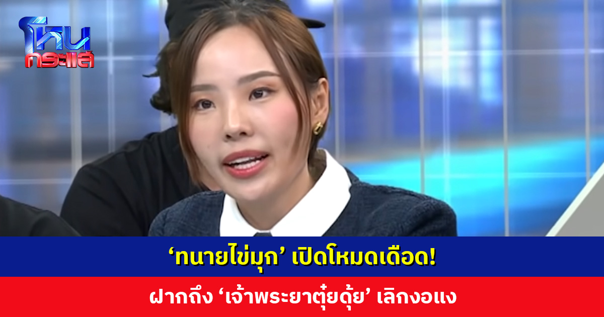 ‘ทนายไข่มุก’ เปิดโหมดเดือด! ฝากถึง ‘เจ้าพระยาตุ๋ยดุ้ย’ เลิกงอแง