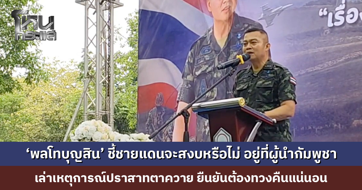 ‘พลโทบุญสิน’ ชี้ชายแดนจะสงบหรือไม่ อยู่ที่ผู้นำกัมพูชา เล่าเหตุการณ์ปราสาทตาควาย ยืนยันต้องทวงคืนแน่นอน