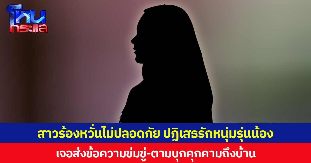 สาวร้องหวั่นไม่ปลอดภัย ปฏิเสธรักหนุ่มรุ่นน้อง  เจอส่งข้อความข่มขู่-ตามบุกคุกคามถึงบ้าน