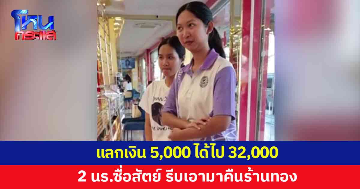 2 นักเรียนหญิงแลกเงิน 5,000 บาท แต่ได้ไป 32,000 รีบเอากลับมาคืน