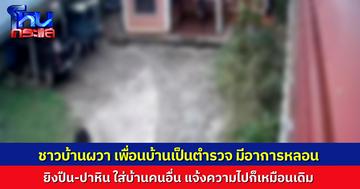 ชาวบ้าน อ.หนองหิน จ.เลย ผวา คนข้างบ้านเป็นตำรวจ มีอาการหลอน ยิงปืน-ปาหินใส่บ้าน แจ้งความไปก็ยังเหมือนเดิม