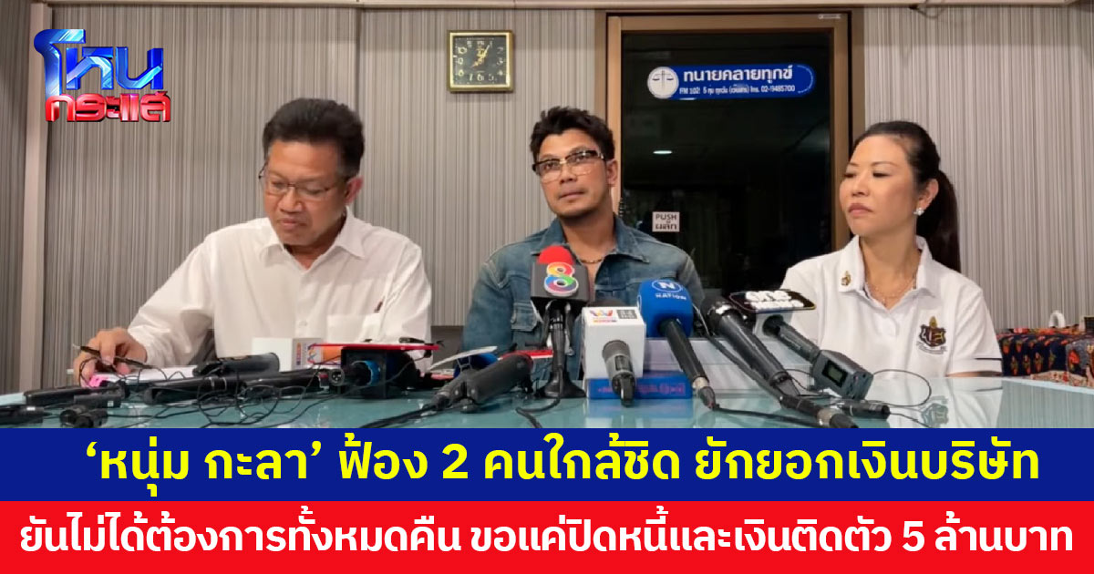 ‘หนุ่ม กะลา’ ฟ้อง 2 คนใกล้ชิด ร่วมกันยักยอกเงินบริษัท ยันไม่ได้ต้องการทั้งหมดคืน ขอแค่ปิดหนี้และเงินติดตัว 5 ล้าน