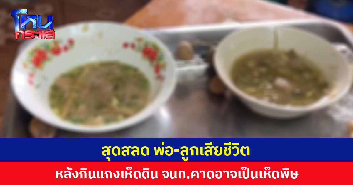 สุดสลด พ่อ-ลูกเสียชีวิต หลังกินแกงเห็ดดิน จนท.คาดอาจเป็นเห็ดพิษ