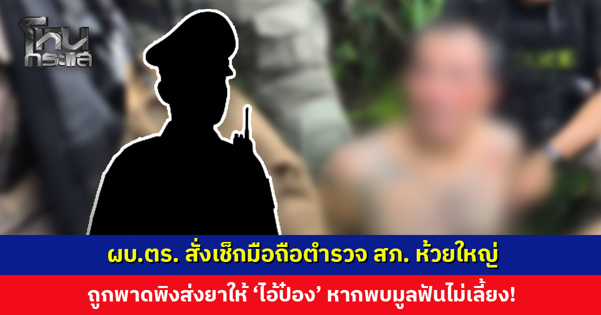 โฆษก ตร. เผย ผบ.ตร. สั่งเช็กมือถือตำรวจถูกพาดพิงส่งยาเสพติดให้ ‘ไอ้ป๋อง’ หากพบมูลฟันไม่เลี้ยง!