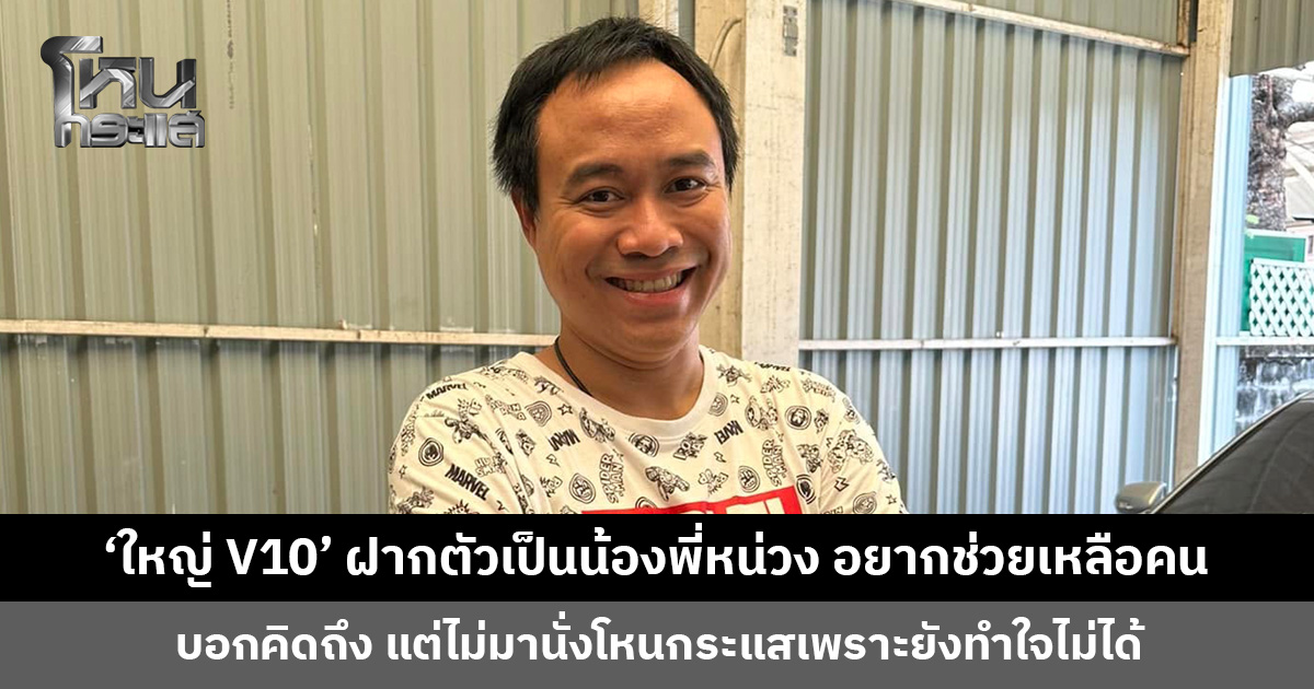 ‘ใหญ่ V10’ ฝากตัวเป็นน้องพี่หน่วง อยากช่วยเหลือคนแบบพี่หน่วง บอกคิดถึง แต่ไม่ขอมานั่งโหนกระแส