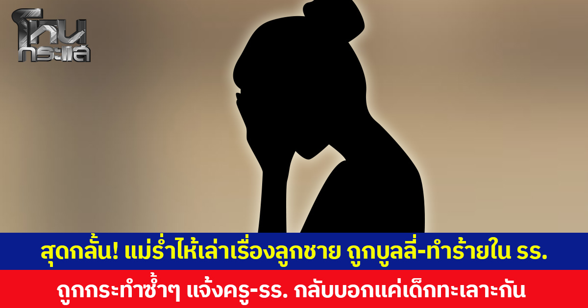 สุดกลั้น! แม่ร่ำไห้เล่าเรื่องลูกชาย ถูกบูลลี่-ทำร้ายใน รร. ถูกกระทำซ้ำๆ แจ้งครู-รร. กลับบอกแค่เด็กทะเลาะกัน
