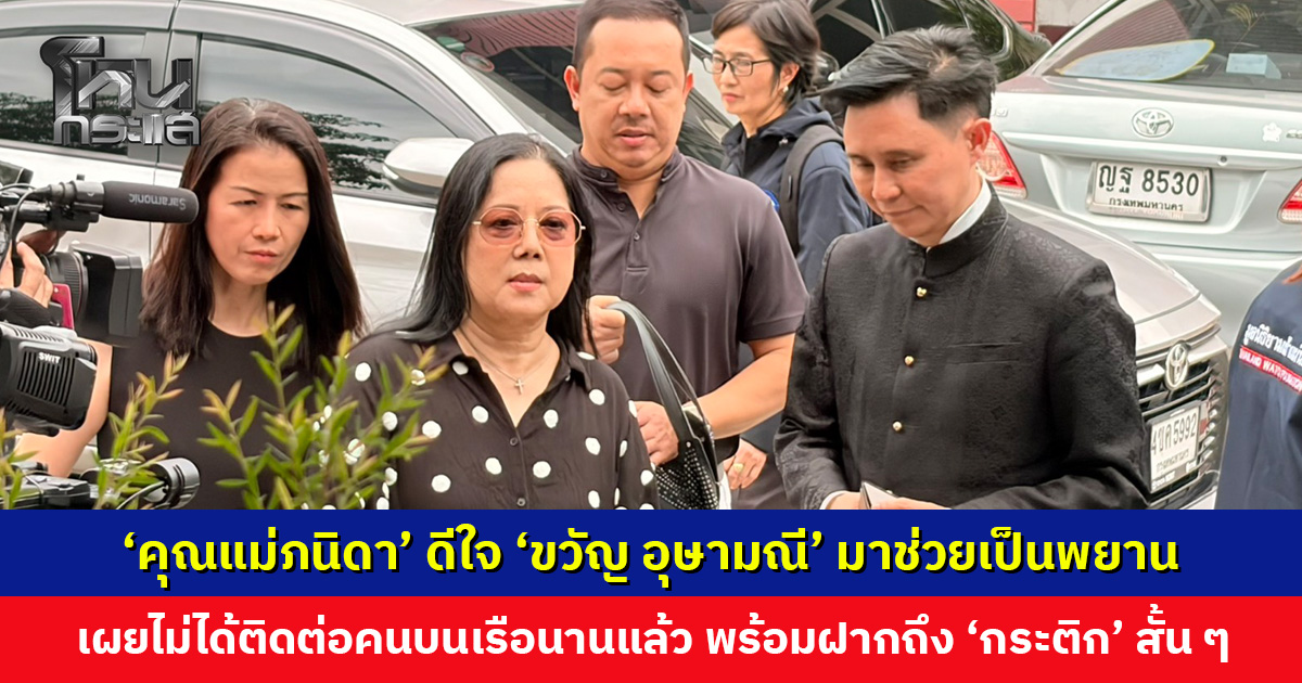 ‘คุณแม่ภนิดา’ ดีใจ ‘ขวัญ อุษามณี’ มาช่วยเป็นพยาน เผยไม่ได้ติดต่อคนบนเรือมานานแล้ว