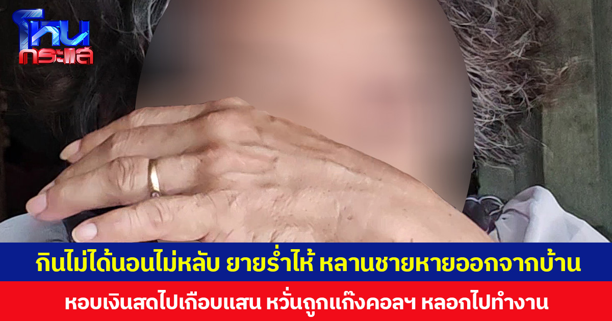 กินไม่ได้นอนไม่หลับ ยายร่ำไห้ หลานชายหายออกจากบ้าน หอบเงินสดไปเกือบแสน หวั่นถูกแก๊งคอลฯ หลอกไปทำงาน
