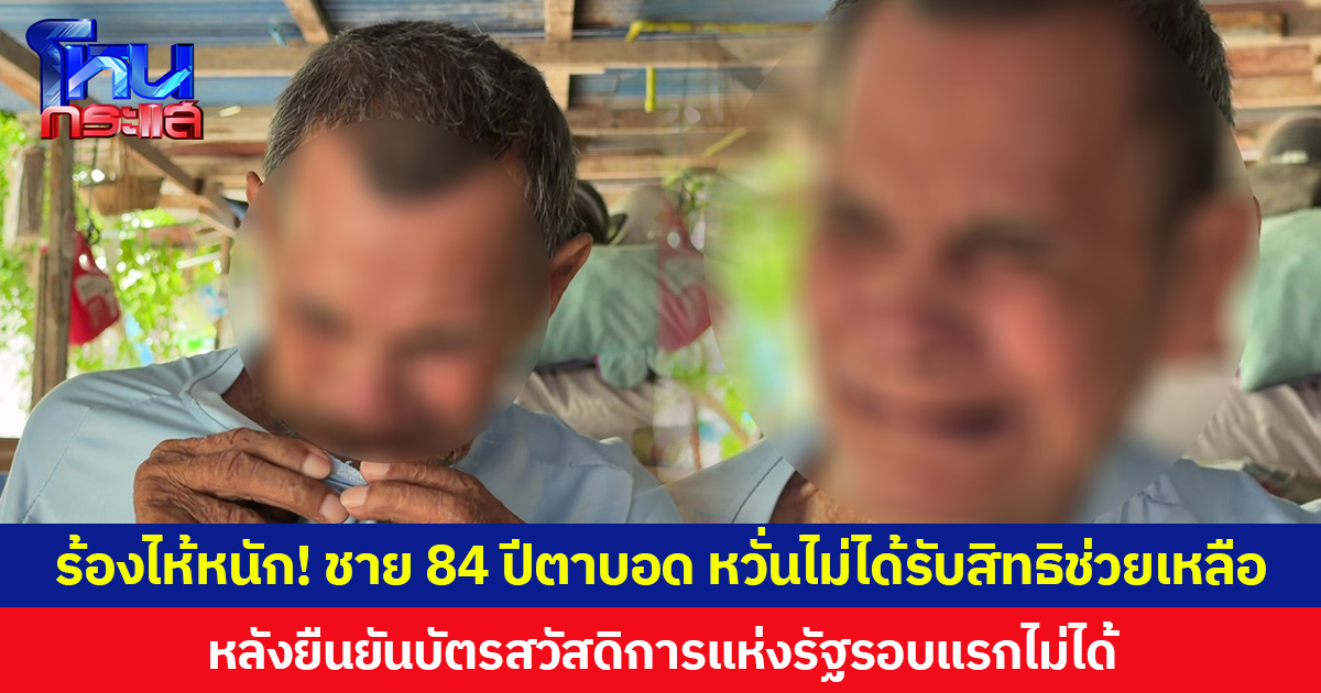 ร้องไห้หนัก! ชาย 84 ปีตาบอด หวั่นไม่ได้รับสิทธิช่วยเหลือ  หลังยืนยันบัตรสวัสดิการแห่งรัฐรอบแรกไม่ได้