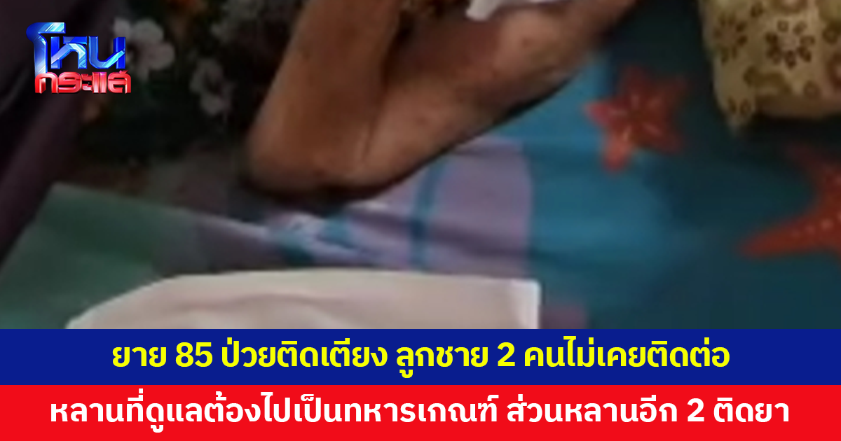 ยายวัย 85 ป่วยติดเตียง หลานที่ดูแลก็ต้องไปเป็นทหารเกณฑ์ ส่วนหลานอีก 2 คนติดยา ทำร้ายประจำ