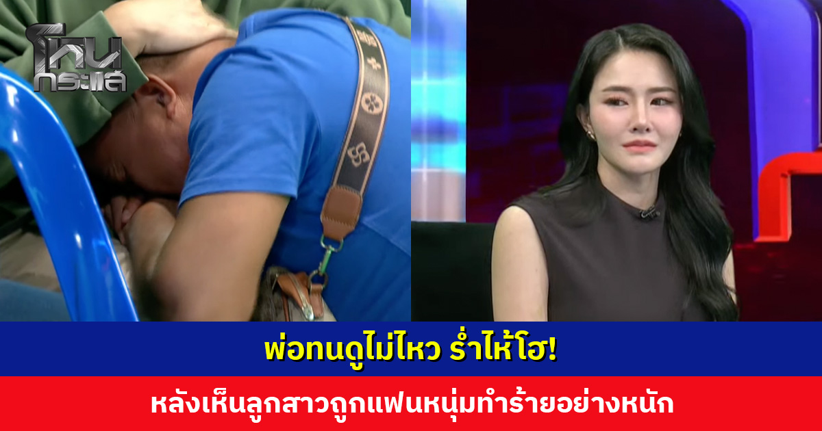พ่อทนดูไม่ไหว ร่ำไห้โฮ! หลังเปิดคลิปหลักฐานลูกสาวถูกแฟนหนุ่มทำร้ายอย่างหนัก