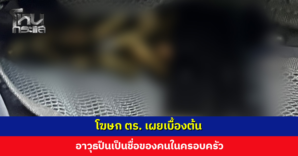 โฆษก ตร. เผยเบื้องต้น อาวุธปืนเป็นชื่อของคนในครอบครัว