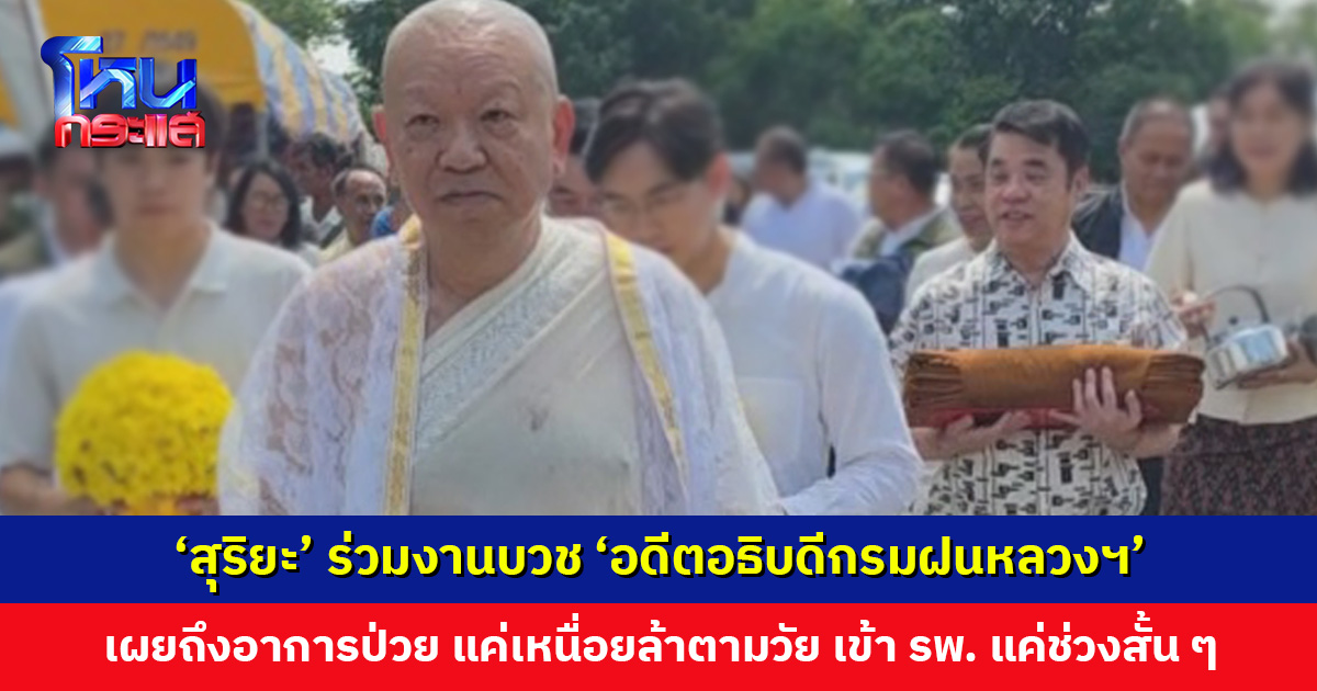 ‘สุริยะ’ ยิ้มอิ่มบุญ ร่วมงานบวช ‘อดีตอธิบดีกรมฝนหลวงฯ’ เผยถึงอาการป่วย แค่เหนื่อยล้าตามวัย