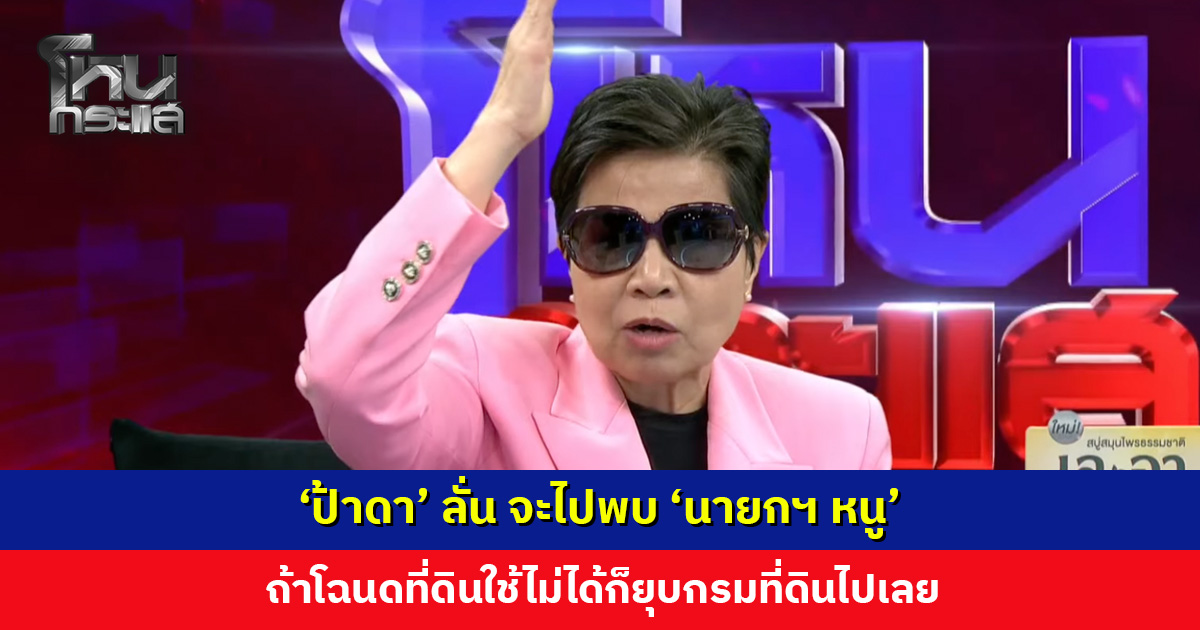 ‘ป้าดา’ ลั่น จะไปพบ ‘นายกฯ หนู’ ถ้าโฉนดที่ดินใช้ไม่ได้ ให้ยุบกรมที่ดินไปเลย ฝากบอกอย่ามัวแต่เล่นดนตรีเพลิน