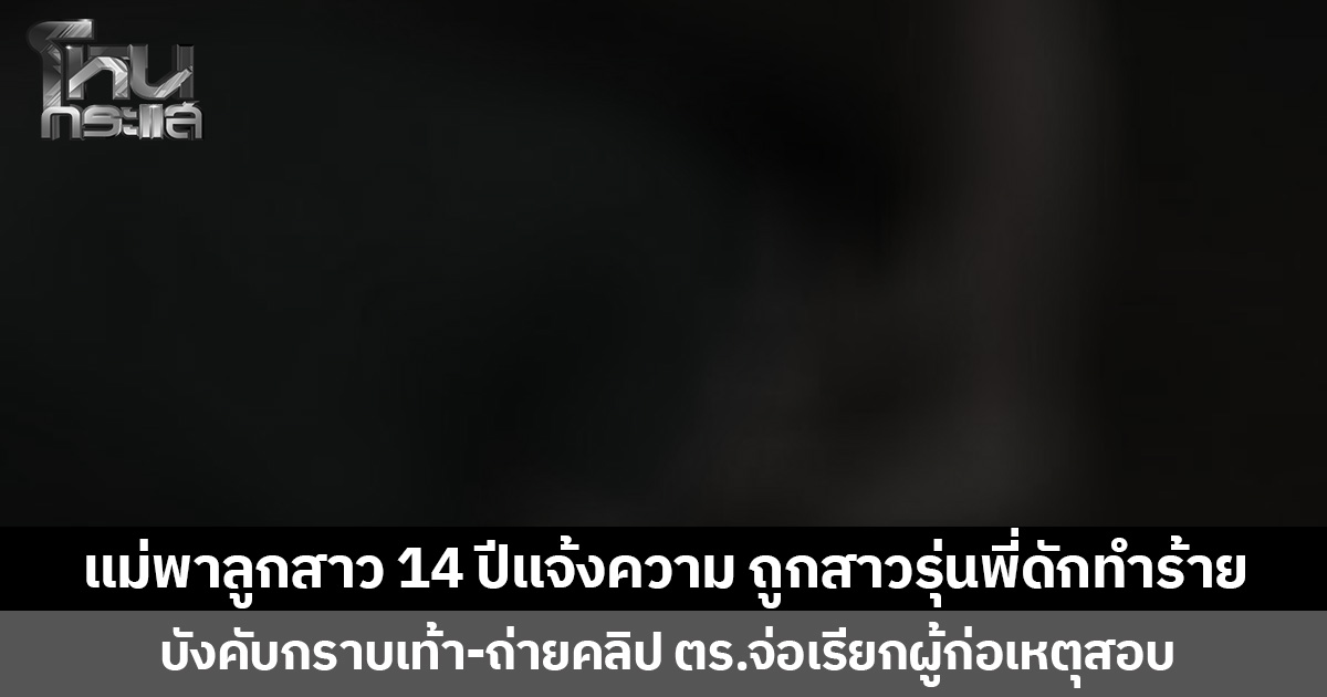 แม่พาลูกสาว 14 ปีแจ้งความ ถูกสาวรุ่นพี่ดักทำร้าย บังคับกราบเท้า-ถ่ายคลิป ตร.จ่อเรียกผู้ก่อเหตุสอบ