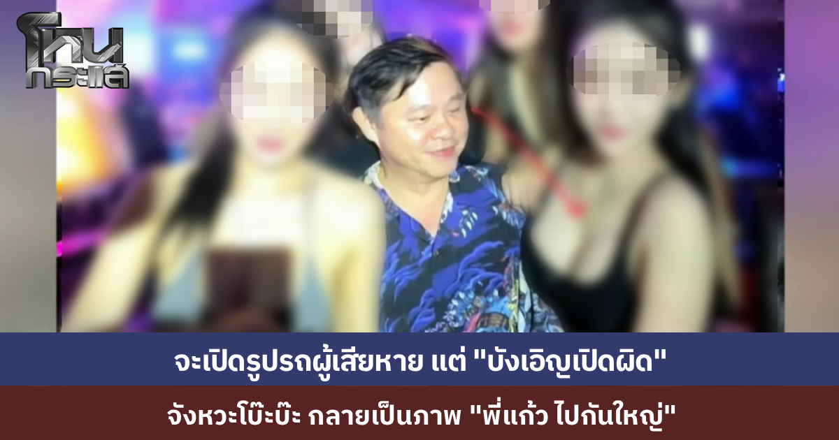 จังหวะโบ๊ะบ๊ะ! จะเปิดภาพรถผู้เสียหาย แต่กลายเป็นภาพ “แก้ว ไปกันใหญ่” แนบชิดสาวๆ เซ็กซี่