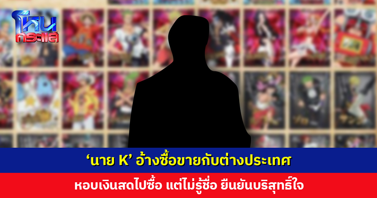‘นาย K’ อ้างซื้อขายกับต่างประเทศ หอบเงินสดไปซื้อ แต่ไม่รู้ชื่อ พร้อมเปิดหลักฐานชี้แจง