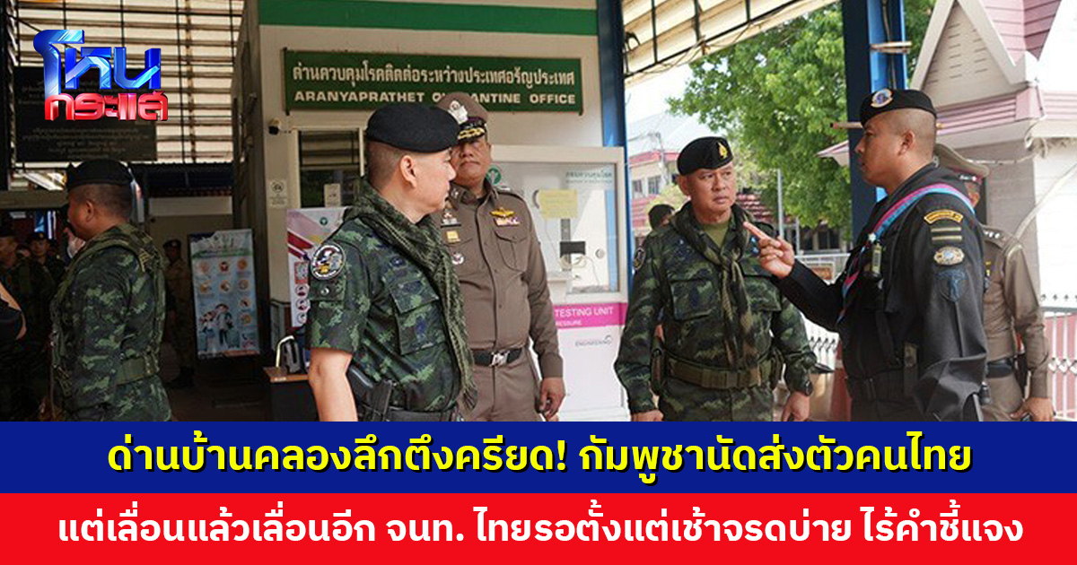 จุดผ่านแดนบ้านคลองลึกตึงครียด! กัมพูชานัดส่งตัวคนไทยหลายร้อยคน แต่เลื่อนแล้วเลื่อนอีก